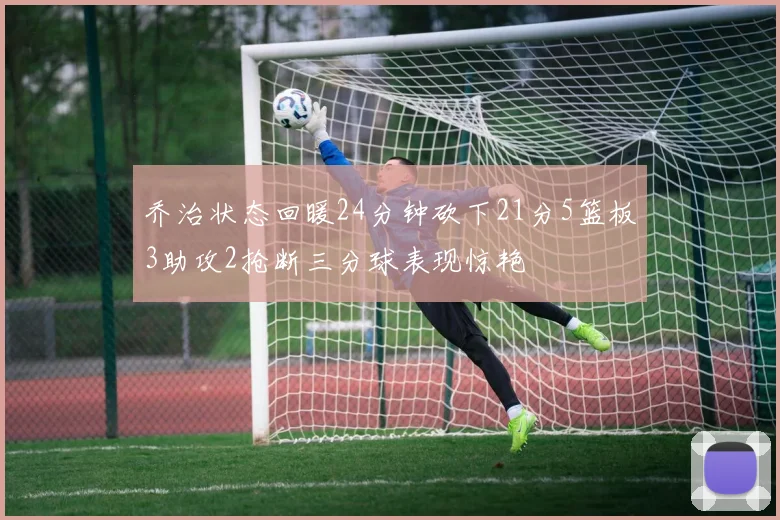 乔治状态回暖24分钟砍下21分5篮板3助攻2抢断三分球表现惊艳