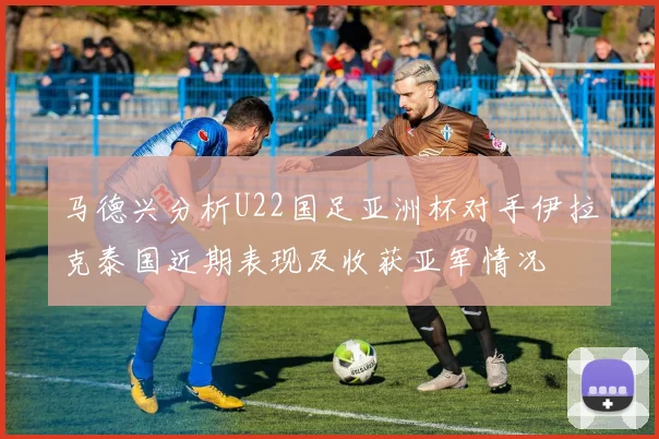 马德兴分析U22国足亚洲杯对手伊拉克泰国近期表现及收获亚军情况