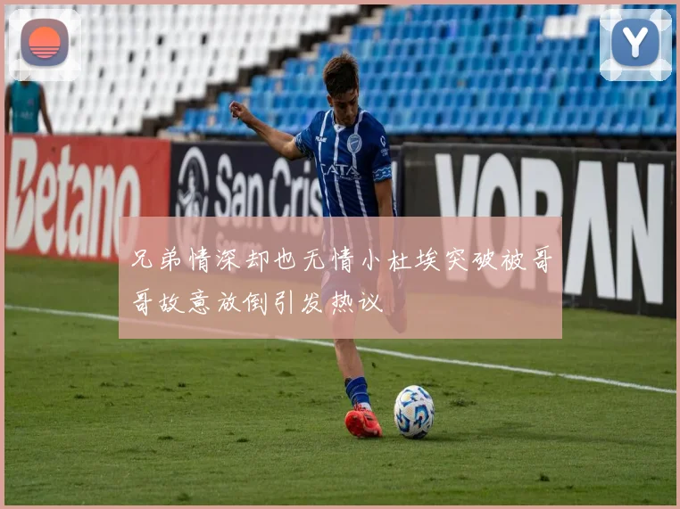 兄弟情深却也无情小杜埃突破被哥哥故意放倒引发热议