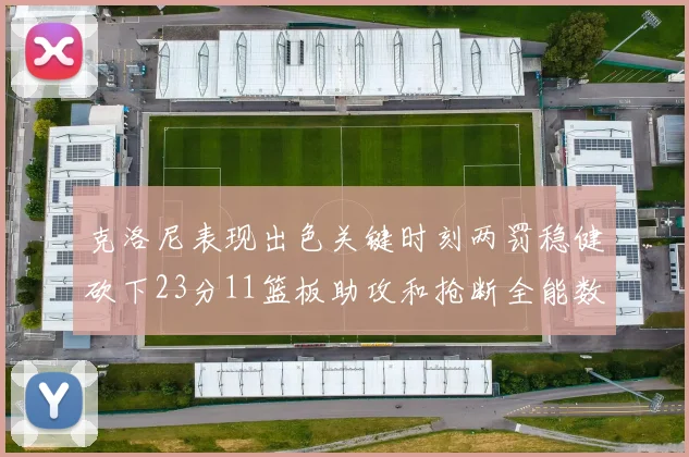 克洛尼表现出色关键时刻两罚稳健砍下23分11篮板助攻和抢断全能数据