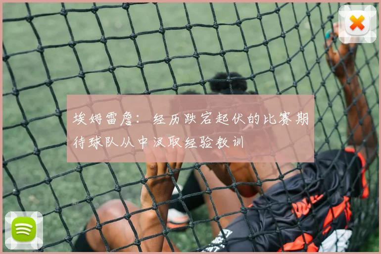 埃姆雷詹：经历跌宕起伏的比赛期待球队从中汲取经验教训