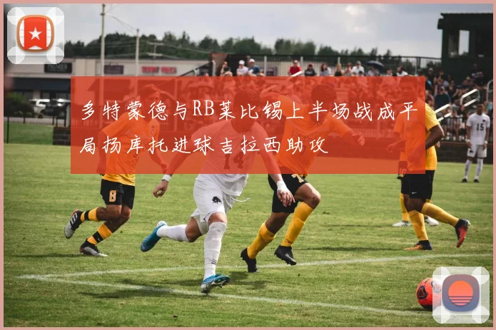 多特蒙德与RB莱比锡上半场战成平局扬库托进球吉拉西助攻