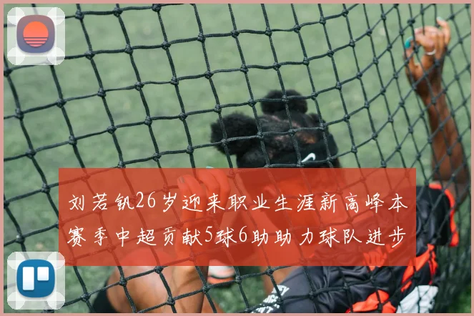 刘若钒26岁迎来职业生涯新高峰本赛季中超贡献5球6助助力球队进步