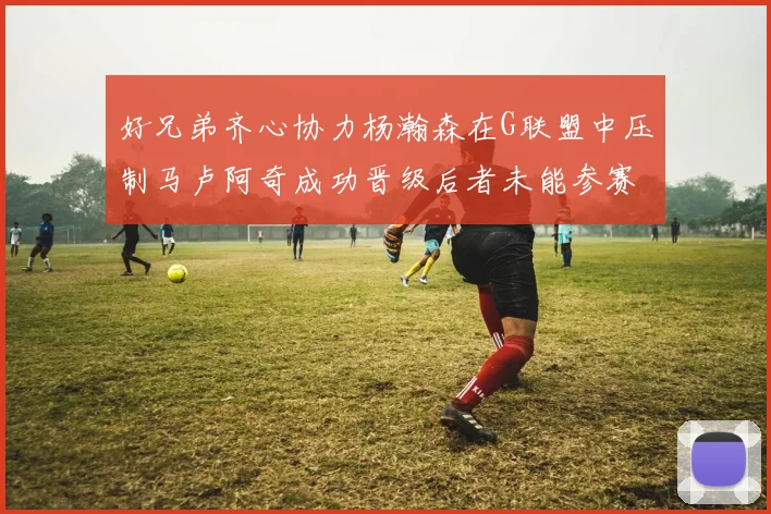 好兄弟齐心协力杨瀚森在G联盟中压制马卢阿奇成功晋级后者未能参赛