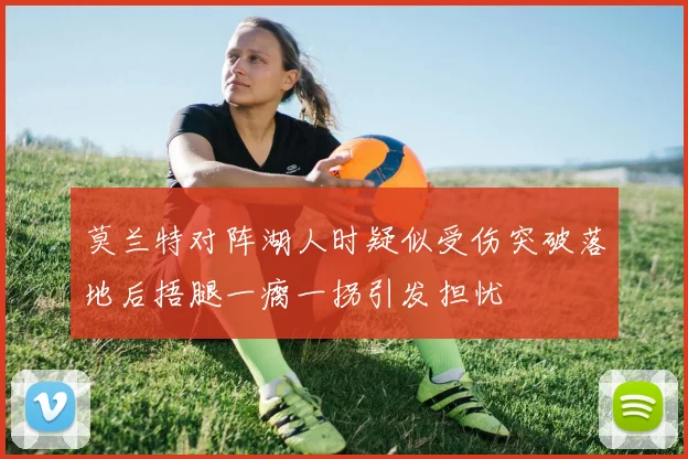 莫兰特对阵湖人时疑似受伤突破落地后捂腿一瘸一拐引发担忧