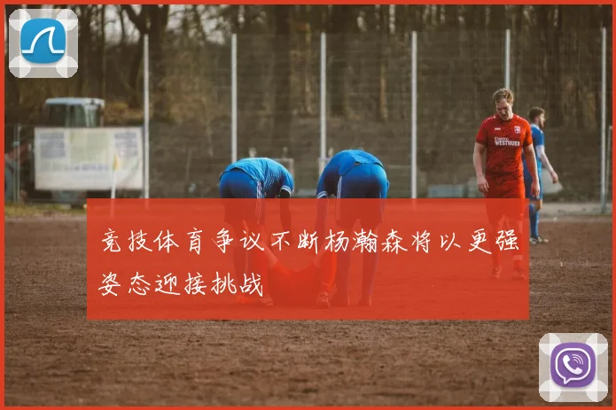 竞技体育争议不断杨瀚森将以更强姿态迎接挑战
