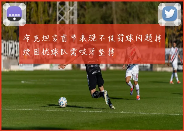 布克坦言首节表现不佳罚球问题持续困扰球队需咬牙坚持