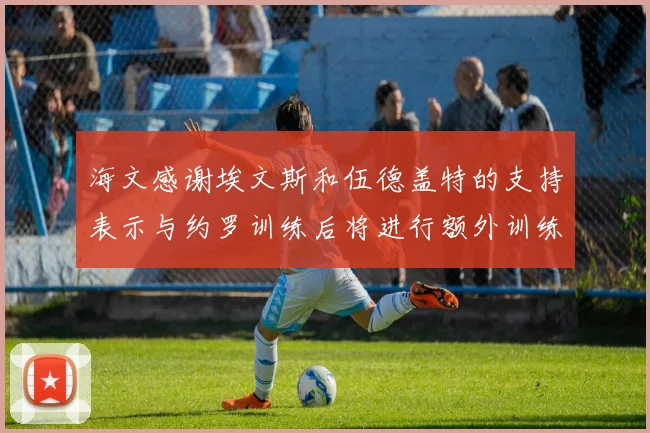 海文感谢埃文斯和伍德盖特的支持表示与约罗训练后将进行额外训练