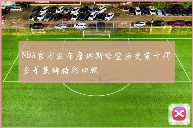 NBA官方发布詹姆斯哈登历史前十得分手集锦精彩回顾