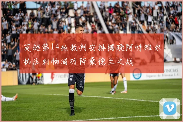 英超第14轮裁判安排揭晓阿特维尔执法利物浦对阵桑德兰之战