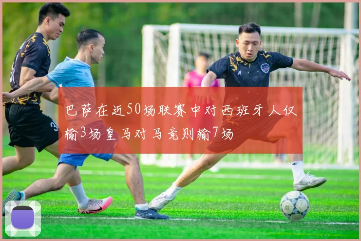 巴萨在近50场联赛中对西班牙人仅输3场皇马对马竞则输7场