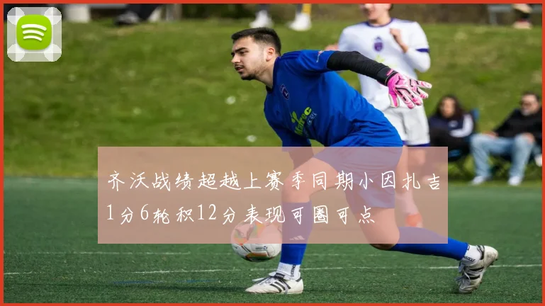 齐沃战绩超越上赛季同期小因扎吉1分6轮积12分表现可圈可点