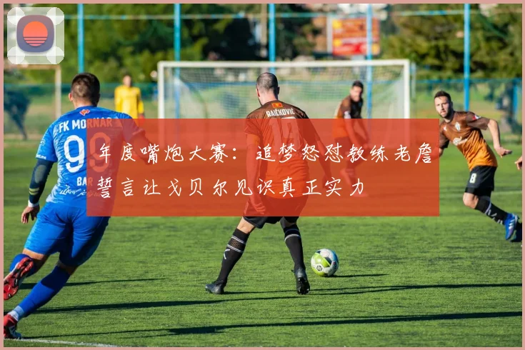 年度嘴炮大赛：追梦怒怼教练老詹誓言让戈贝尔见识真正实力