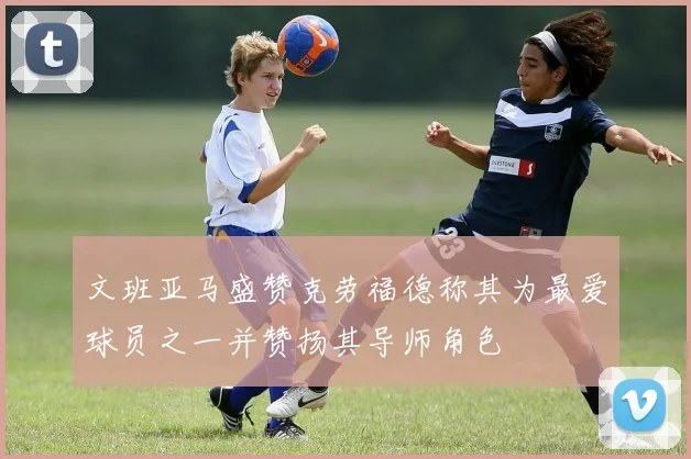 文班亚马盛赞克劳福德称其为最爱球员之一并赞扬其导师角色