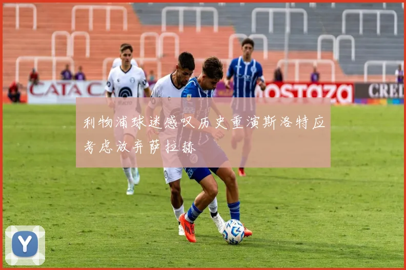 利物浦球迷感叹历史重演斯洛特应考虑放弃萨拉赫