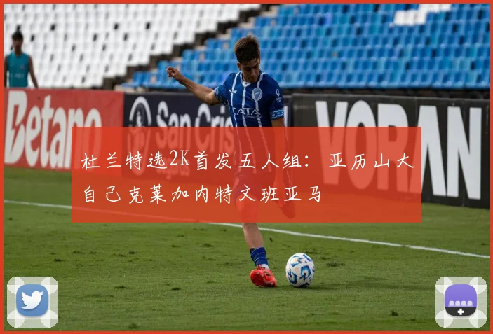 杜兰特选2K首发五人组：亚历山大自己克莱加内特文班亚马