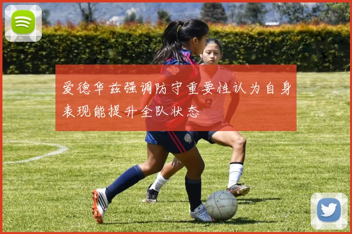 爱德华兹强调防守重要性认为自身表现能提升全队状态