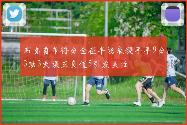 布克首节得分全在半场表现平平9分3助3失误正负值5引发关注