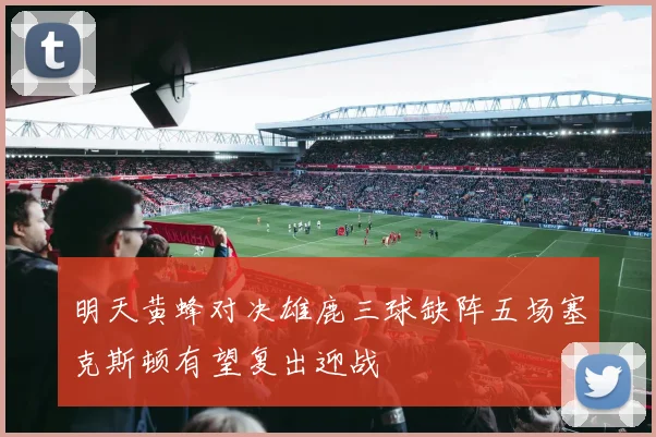 明天黄蜂对决雄鹿三球缺阵五场塞克斯顿有望复出迎战