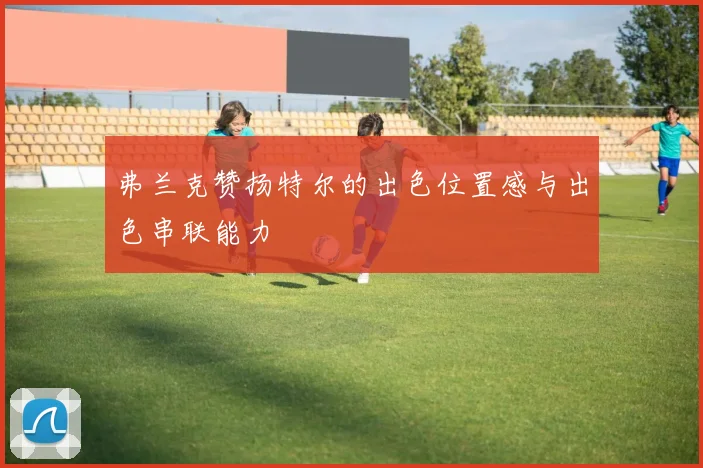 弗兰克赞扬特尔的出色位置感与出色串联能力