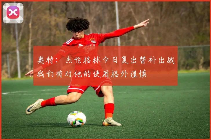 奥特：杰伦格林今日复出替补出战我们将对他的使用格外谨慎
