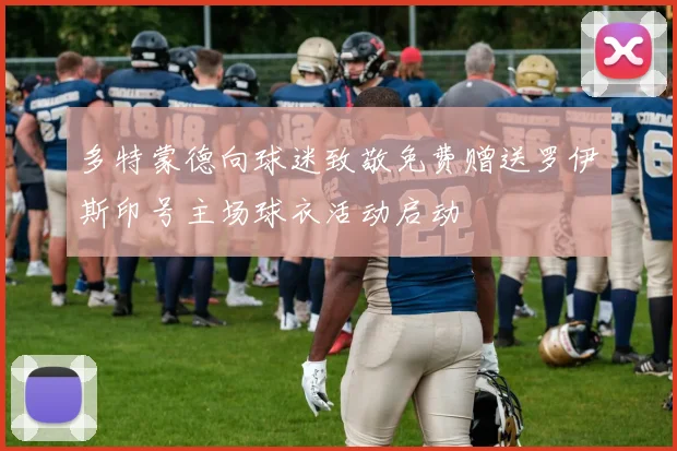 多特蒙德向球迷致敬免费赠送罗伊斯印号主场球衣活动启动