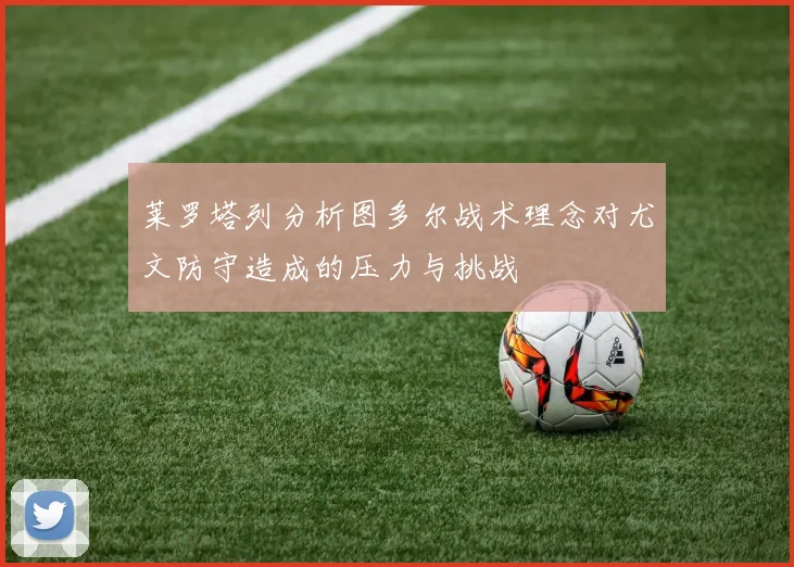 莱罗塔列分析图多尔战术理念对尤文防守造成的压力与挑战
