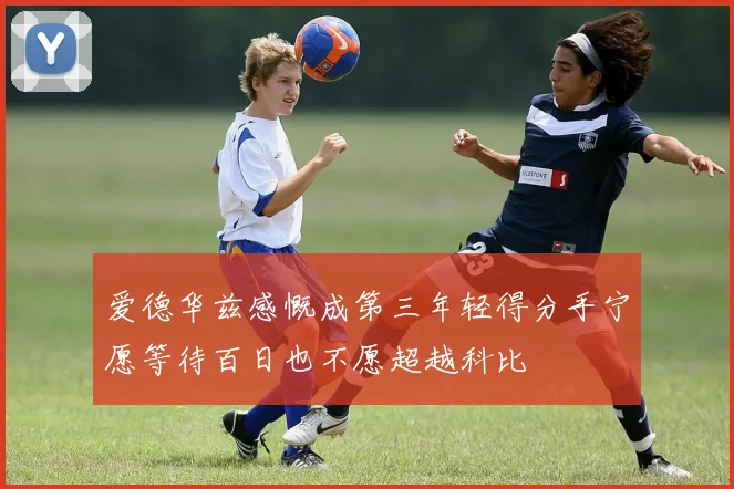 爱德华兹感慨成第三年轻得分手宁愿等待百日也不愿超越科比