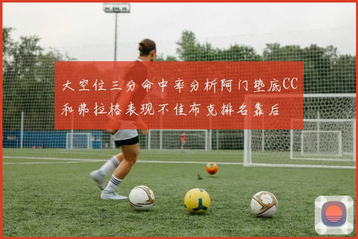 大空位三分命中率分析阿门垫底CC和弗拉格表现不佳布克排名靠后