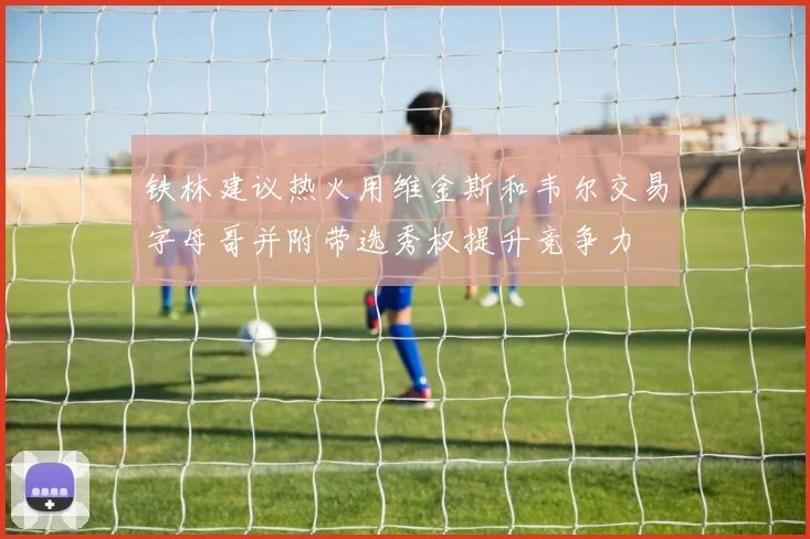 铁林建议热火用维金斯和韦尔交易字母哥并附带选秀权提升竞争力