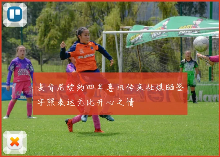 麦肯尼续约四年喜讯传来社媒晒签字照表达无比开心之情