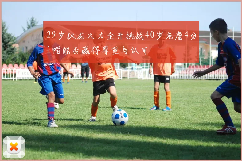 29岁狄龙火力全开挑战40岁老詹4分1帽能否赢得尊重与认可