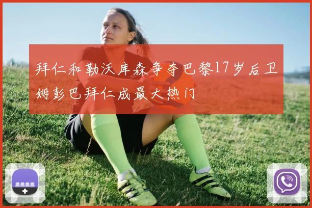 拜仁和勒沃库森争夺巴黎17岁后卫姆彭巴拜仁成最大热门