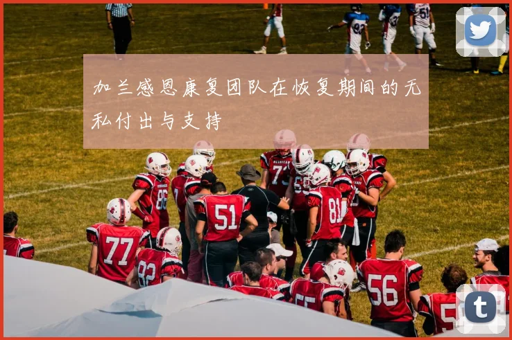 加兰感恩康复团队在恢复期间的无私付出与支持