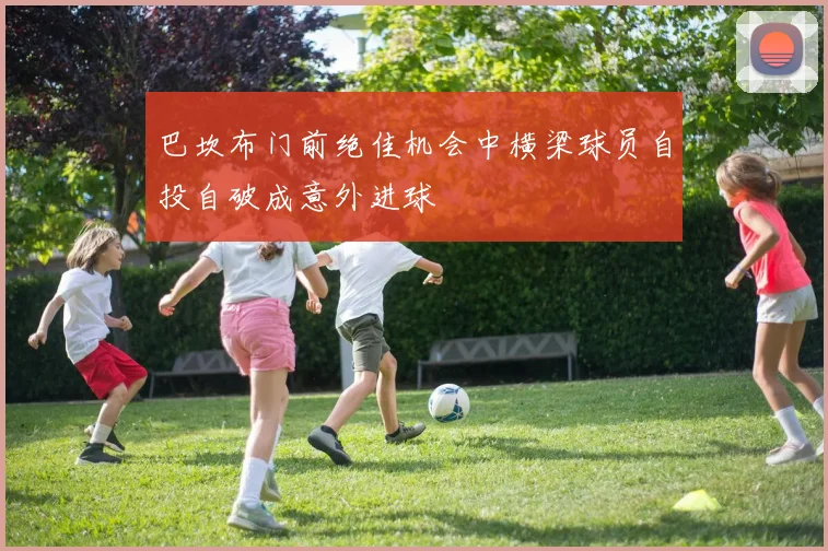 巴坎布门前绝佳机会中横梁球员自投自破成意外进球