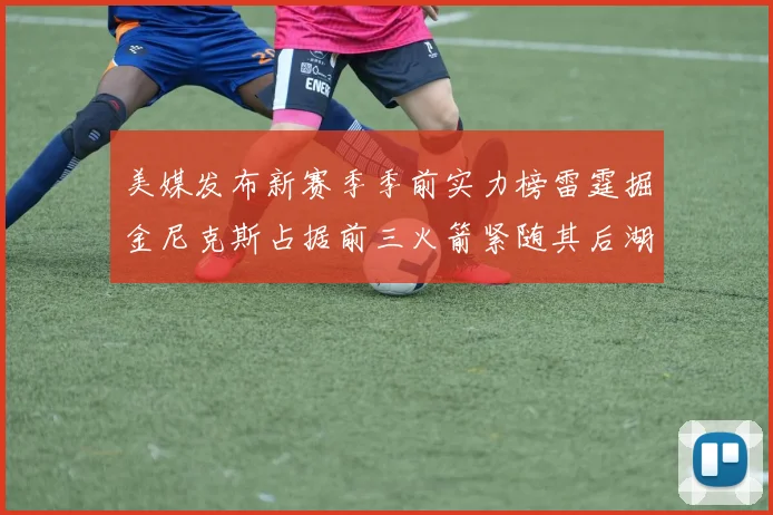 美媒发布新赛季季前实力榜雷霆掘金尼克斯占据前三火箭紧随其后湖人位列第七