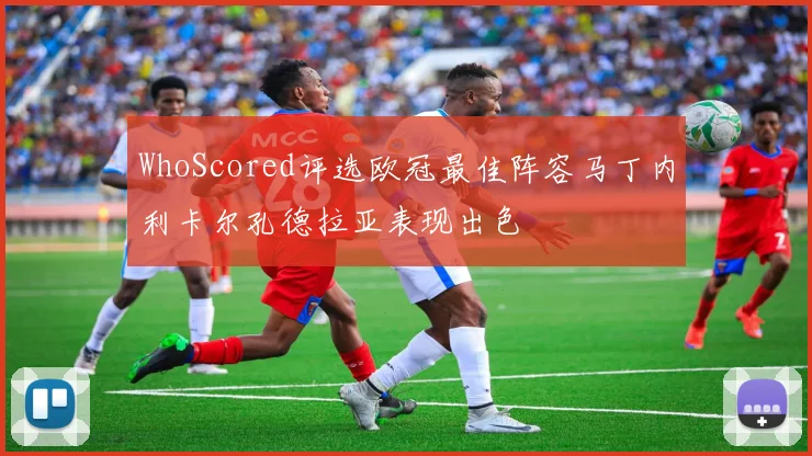 WhoScored评选欧冠最佳阵容马丁内利卡尔孔德拉亚表现出色