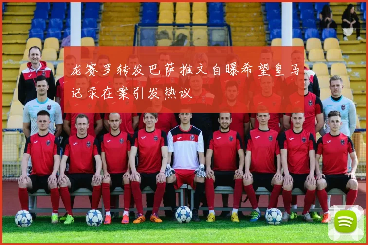 龙赛罗转发巴萨推文自曝希望皇马记录在案引发热议