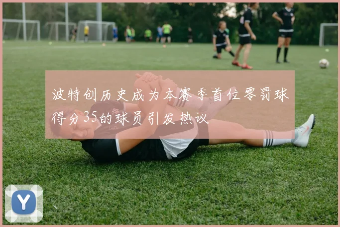 波特创历史成为本赛季首位零罚球得分35的球员引发热议