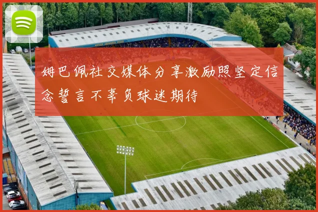姆巴佩社交媒体分享激励照坚定信念誓言不辜负球迷期待