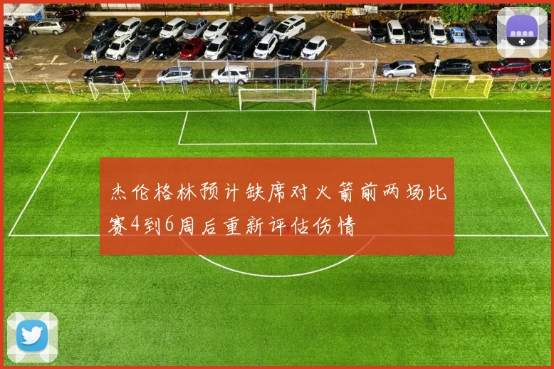 杰伦格林预计缺席对火箭前两场比赛4到6周后重新评估伤情