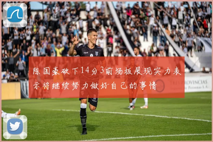 陈国豪砍下14分3前场板展现实力表示将继续努力做好自己的事情
