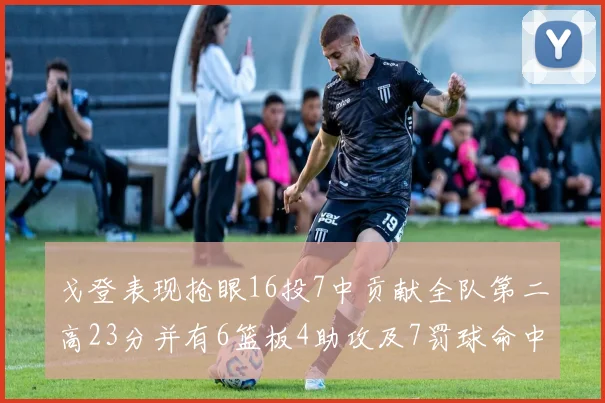 戈登表现抢眼16投7中贡献全队第二高23分并有6篮板4助攻及7罚球命中