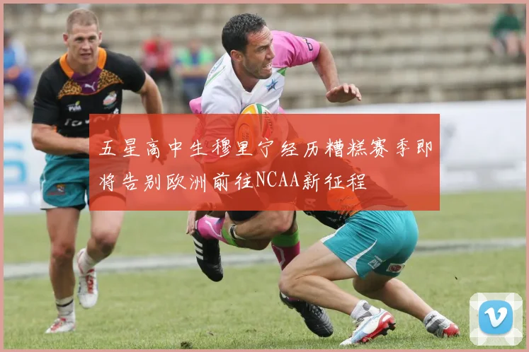 五星高中生穆里宁经历糟糕赛季即将告别欧洲前往NCAA新征程