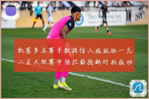 凯塞多本赛季数据惊人成就独一无二五大联赛中场拦截抢断对抗成功均超标