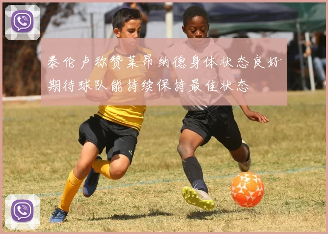 泰伦卢称赞莱昂纳德身体状态良好期待球队能持续保持最佳状态